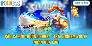 Bắn Cá Đổi Thưởng Kubet - Trải Nghiệm Vui Vẻ, Nhận Quà Lớn