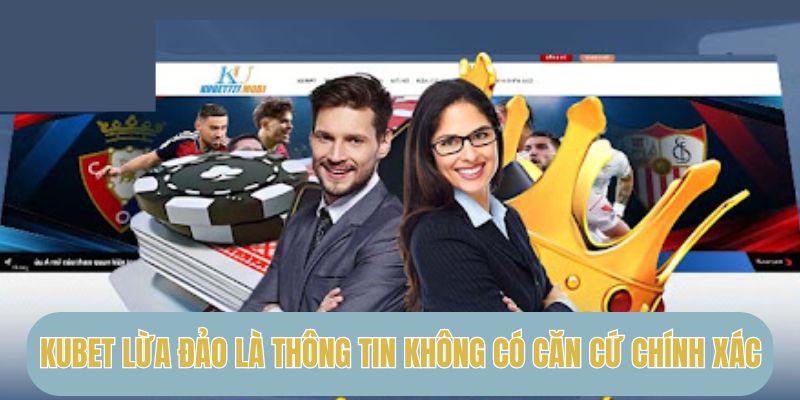 Kubet lừa đảo là thông tin không có căn cứ chính xác