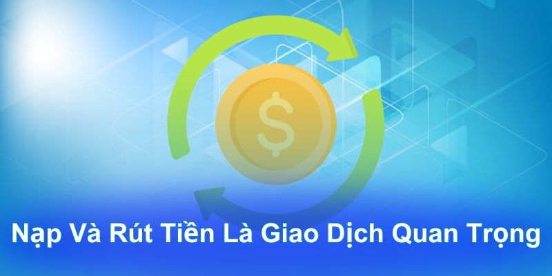 Nạp và rút tiền là giao dịch quan trọng