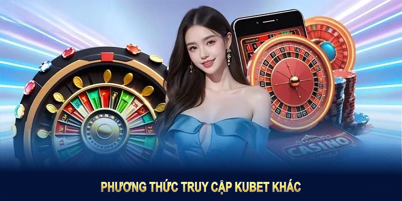 Phương thức truy cập Kubet khác bạn nên biết