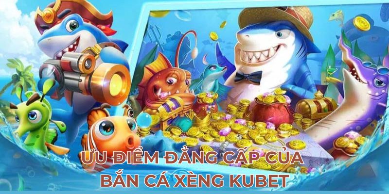 Ưu điểm đẳng cấp của bắn cá xèng Kubet